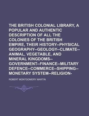 Book cover for The British Colonial Library, [Comprising a Popular and Authentic Description of All the Colonies of the British Empire, Their History--Physical Geography--Geology--Climate--Animal, Vegetable, and Mineral Kingdoms--Government--Finance--Military Volume 7;