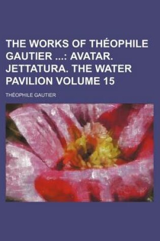 Cover of The Works of Theophile Gautier; Avatar. Jettatura. the Water Pavilion Volume 15