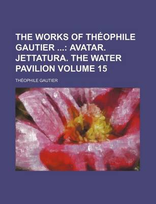 Book cover for The Works of Theophile Gautier; Avatar. Jettatura. the Water Pavilion Volume 15