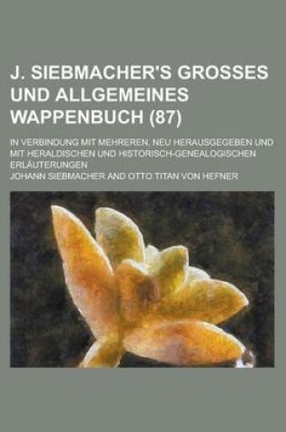 Cover of J. Siebmacher's Grosses Und Allgemeines Wappenbuch; In Verbindung Mit Mehreren, Neu Herausgegeben Und Mit Heraldischen Und Historisch-Genealogischen E