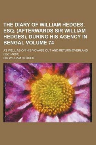 Cover of The Diary of William Hedges, Esq. (Afterwards Sir William Hedges), During His Agency in Bengal Volume 74; As Well as on His Voyage Out and Return Over