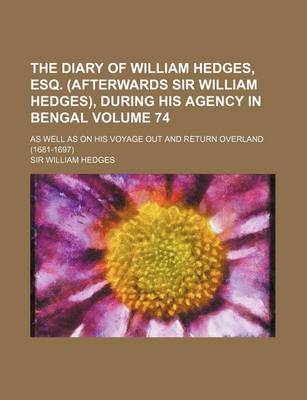 Book cover for The Diary of William Hedges, Esq. (Afterwards Sir William Hedges), During His Agency in Bengal Volume 74; As Well as on His Voyage Out and Return Over