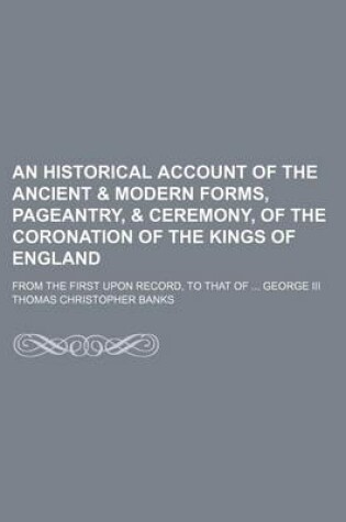 Cover of An Historical Account of the Ancient & Modern Forms, Pageantry, & Ceremony, of the Coronation of the Kings of England; From the First Upon Record, to That of George III