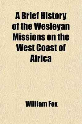 Book cover for A Brief History of the Wesleyan Missions on the West Coast of Africa; Including Biographical Sketches of All the Missionaries Who Have Died in That Important Field of Labour with Some Account of the European Settlements and of the Slave-Trade