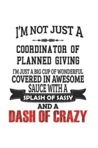 Cover of I'm Not Just A Coordinator of Planned Giving I'm Just A Big Cup Of Wonderful Covered In Awesome Sauce With A Splash Of Sassy And A Dash Of Crazy