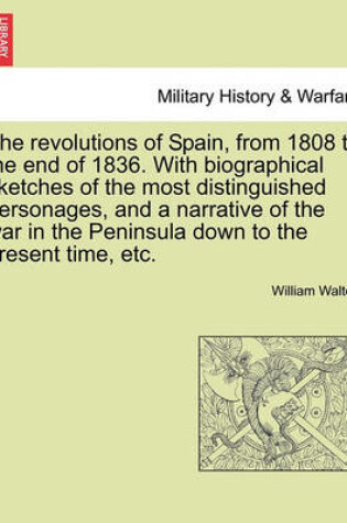 Cover of The Revolutions of Spain, from 1808 to the End of 1836. with Biographical Sketches of the Most Distinguished Personages, and a Narrative of the War in the Peninsula Down to the Present Time, Etc.