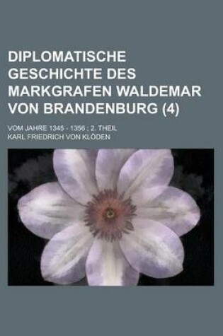 Cover of Diplomatische Geschichte Des Markgrafen Waldemar Von Brandenburg; Vom Jahre 1345 - 1356; 2. Theil (4 )