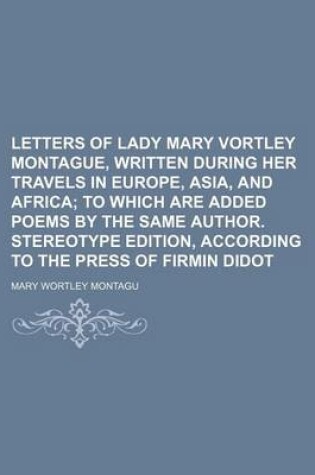 Cover of Letters of Lady Mary Vortley Montague, Written During Her Travels in Europe, Asia, and Africa; To Which Are Added Poems by the Same Author. Stereotype Edition, According to the Press of Firmin Didot