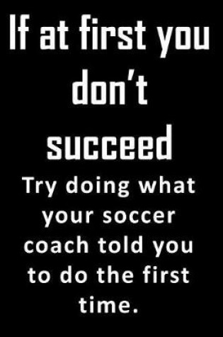 Cover of If At First, You Don't Succeed. Try doing what your soccer coach told you to do the first time.