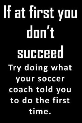 Book cover for If At First, You Don't Succeed. Try doing what your soccer coach told you to do the first time.