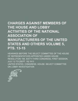 Book cover for Charges Against Members of the House and Lobby Activities of the National Association of Manufacturers of the United States and Others; Hearings Before the Select Committee of the House of Representatives Appointed Volume 5, Pts. 13-15