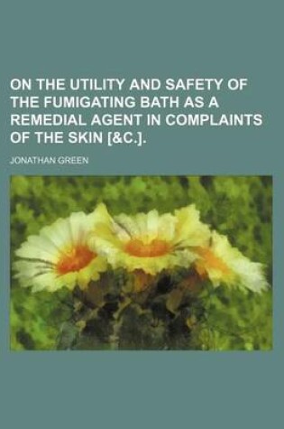 Cover of On the Utility and Safety of the Fumigating Bath as a Remedial Agent in Complaints of the Skin [&C.].