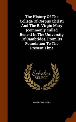 Book cover for The History of the College of Corpus Christi and the B. Virgin Mary (Commonly Called Bene't) in the University of Cambridge, from Its Foundation to the Present Time