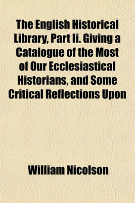 Book cover for The English Historical Library, Part II. Giving a Catalogue of the Most of Our Ecclesiastical Historians, and Some Critical Reflections Upon