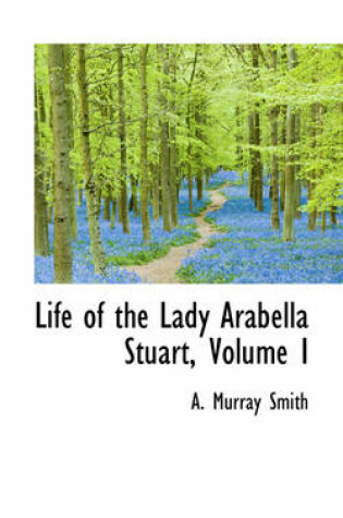 Cover of Life of the Lady Arabella Stuart, Volume I