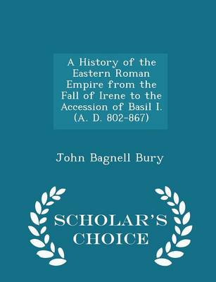 Book cover for A History of the Eastern Roman Empire from the Fall of Irene to the Accession of Basil I. (A. D. 802-867) - Scholar's Choice Edition