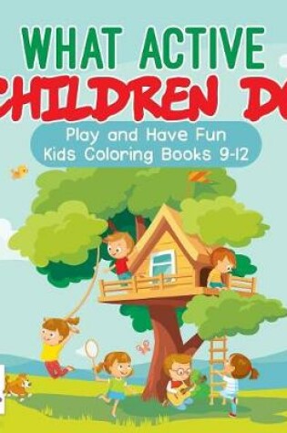 Cover of What Active Children Do Play and Have Fun Kids Coloring Books 9-12