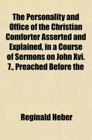 Cover of The Personality and Office of the Christian Comforter Asserted and Explained, in a Course of Sermons on John XVI. 7., Preached Before the