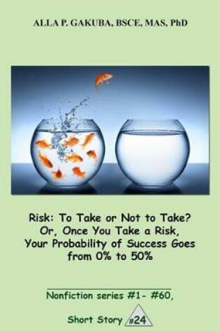 Cover of Risk: To Take or Not to Take? Or, Once You Take a Risk, Your Probability of Success Goes from 0% to 50%