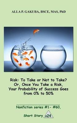 Cover of Risk: To Take or Not to Take? Or, Once You Take a Risk, Your Probability of Success Goes from 0% to 50%