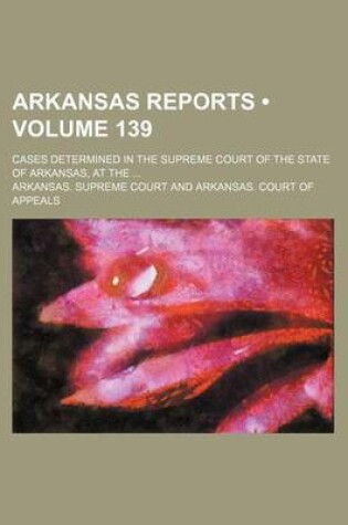 Cover of Arkansas Reports (Volume 139); Cases Determined in the Supreme Court of the State of Arkansas, at the