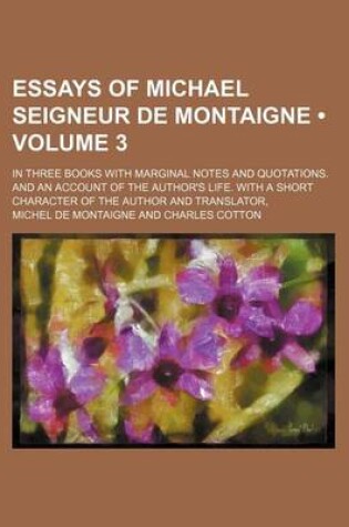 Cover of Essays of Michael Seigneur de Montaigne (Volume 3); In Three Books with Marginal Notes and Quotations. and an Account of the Author's Life. with a Short Character of the Author and Translator