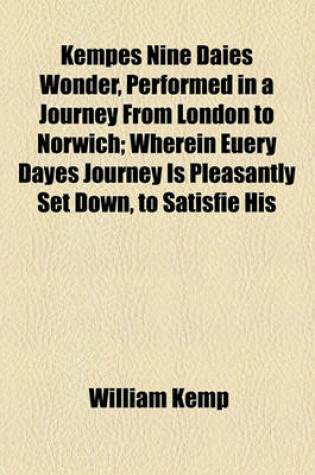 Cover of Kempes Nine Daies Wonder, Performed in a Journey from London to Norwich; Wherein Euery Dayes Journey Is Pleasantly Set Down, to Satisfie His