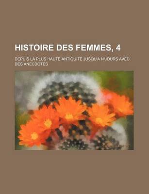 Book cover for Histoire Des Femmes, 4; Depuis La Plus Haute Antiquite Jusqu'a Njours Avec Des Anecdotes