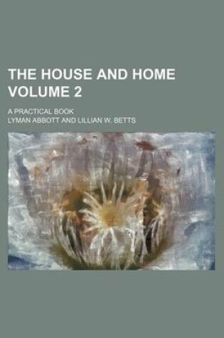 Cover of The House and Home; A Practical Book Volume 2