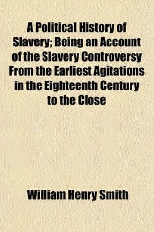 Cover of A Political History of Slavery; Being an Account of the Slavery Controversy from the Earliest Agitations in the Eighteenth Century to the Close