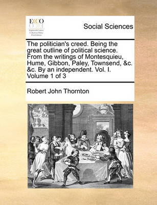 Book cover for The Politician's Creed. Being the Great Outline of Political Science. from the Writings of Montesquieu, Hume, Gibbon, Paley, Townsend, &C. &C. by an Independent. Vol. I. Volume 1 of 3