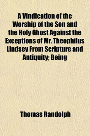 Cover of A Vindication of the Worship of the Son and the Holy Ghost Against the Exceptions of Mr. Theophilus Lindsey from Scripture and Antiquity; Being