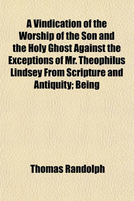 Book cover for A Vindication of the Worship of the Son and the Holy Ghost Against the Exceptions of Mr. Theophilus Lindsey from Scripture and Antiquity; Being