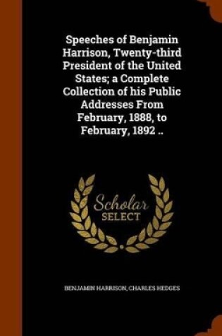 Cover of Speeches of Benjamin Harrison, Twenty-Third President of the United States; A Complete Collection of His Public Addresses from February, 1888, to February, 1892 ..