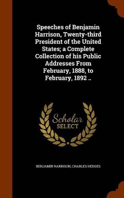 Book cover for Speeches of Benjamin Harrison, Twenty-Third President of the United States; A Complete Collection of His Public Addresses from February, 1888, to February, 1892 ..