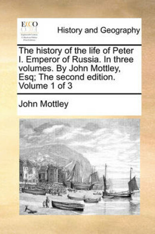 Cover of The History of the Life of Peter I. Emperor of Russia. in Three Volumes. by John Mottley, Esq; The Second Edition. Volume 1 of 3