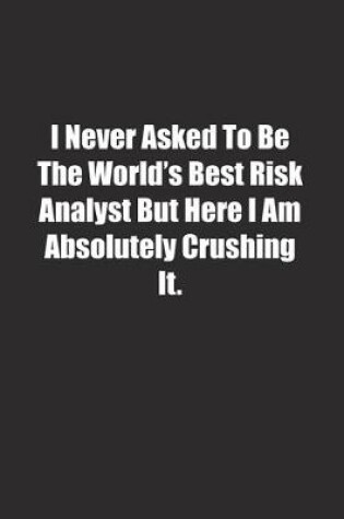 Cover of I Never Asked To Be The World's Best Risk Analyst But Here I Am Absolutely Crushing It.