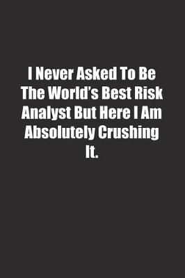 Book cover for I Never Asked To Be The World's Best Risk Analyst But Here I Am Absolutely Crushing It.