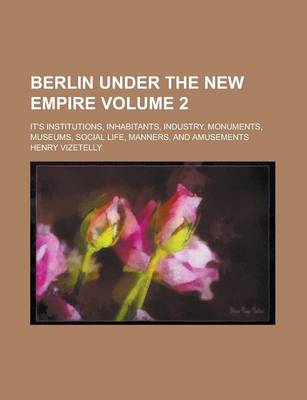 Book cover for Berlin Under the New Empire; It's Institutions, Inhabitants, Industry, Monuments, Museums, Social Life, Manners, and Amusements Volume 2