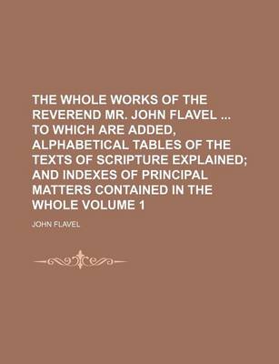 Book cover for The Whole Works of the Reverend Mr. John Flavel to Which Are Added, Alphabetical Tables of the Texts of Scripture Explained Volume 1; And Indexes of Principal Matters Contained in the Whole