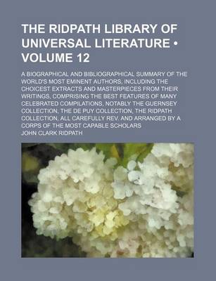 Book cover for The Ridpath Library of Universal Literature (Volume 12); A Biographical and Bibliographical Summary of the World's Most Eminent Authors, Including the Choicest Extracts and Masterpieces from Their Writings, Comprising the Best Features of Many Celebrated