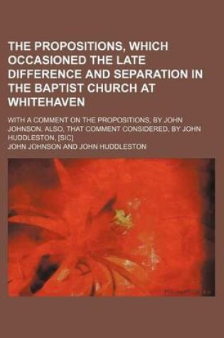 Cover of The Propositions, Which Occasioned the Late Difference and Separation in the Baptist Church at Whitehaven; With a Comment on the Propositions, by John Johnson. Also, That Comment Considered, by John Huddleston, [Sic]