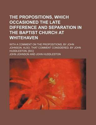 Book cover for The Propositions, Which Occasioned the Late Difference and Separation in the Baptist Church at Whitehaven; With a Comment on the Propositions, by John Johnson. Also, That Comment Considered, by John Huddleston, [Sic]