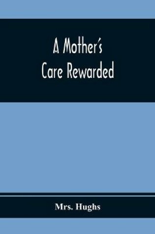 Cover of A Mother'S Care Rewarded; In The Correction Of Those Defects Most General In Young People, During Their Education