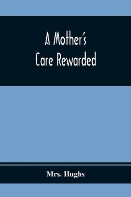 Book cover for A Mother'S Care Rewarded; In The Correction Of Those Defects Most General In Young People, During Their Education