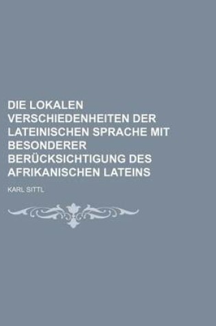 Cover of Die Lokalen Verschiedenheiten Der Lateinischen Sprache Mit Besonderer Berucksichtigung Des Afrikanischen Lateins