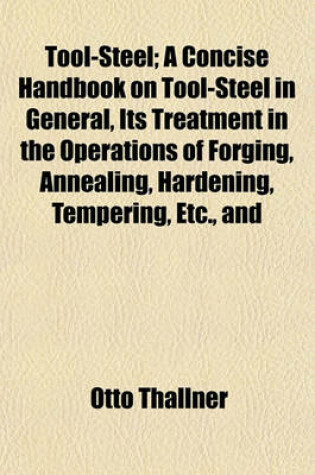 Cover of Tool-Steel; A Concise Handbook on Tool-Steel in General, Its Treatment in the Operations of Forging, Annealing, Hardening, Tempering, Etc., and