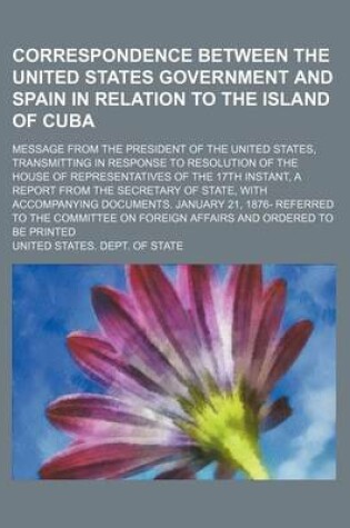 Cover of Correspondence Between the United States Government and Spain in Relation to the Island of Cuba; Message from the President of the United States, Transmitting in Response to Resolution of the House of Representatives of the 17th Instant, a Report from the
