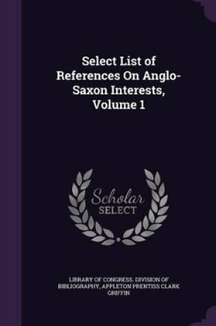 Cover of Select List of References On Anglo-Saxon Interests, Volume 1