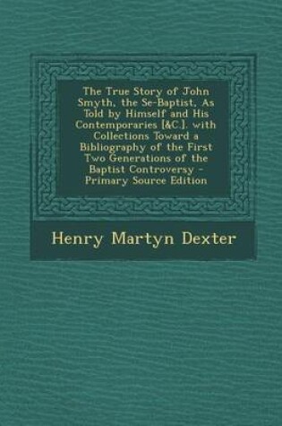 Cover of The True Story of John Smyth, the Se-Baptist, as Told by Himself and His Contemporaries [&C.]. with Collections Toward a Bibliography of the First Two